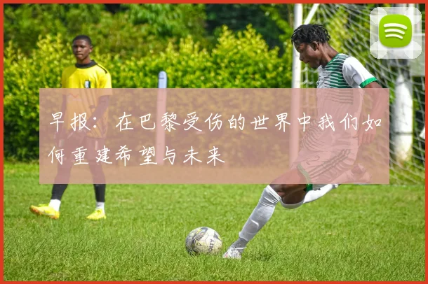 早报：在巴黎受伤的世界中我们如何重建希望与未来