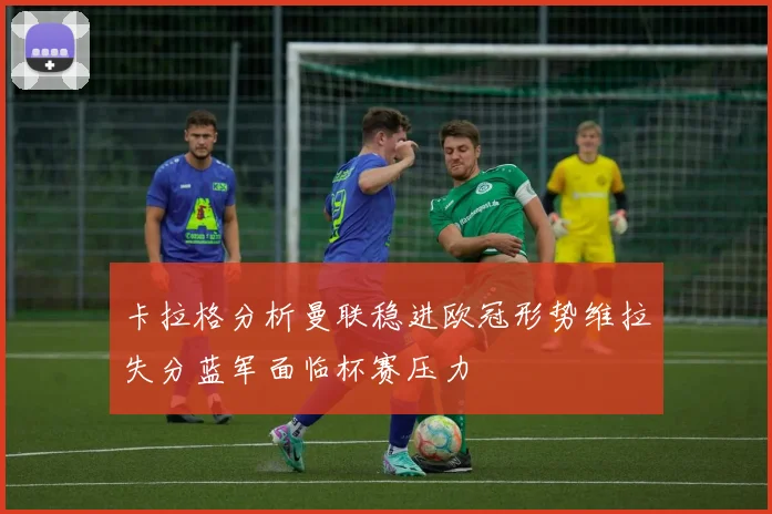 卡拉格分析曼联稳进欧冠形势维拉失分蓝军面临杯赛压力