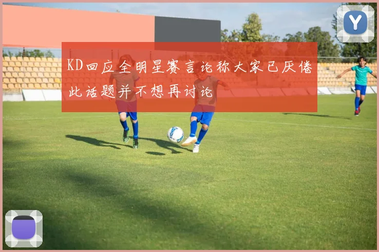 KD回应全明星赛言论称大家已厌倦此话题并不想再讨论