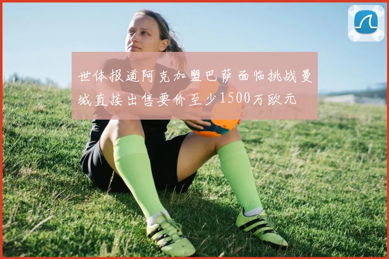世体报道阿克加盟巴萨面临挑战曼城直接出售要价至少1500万欧元