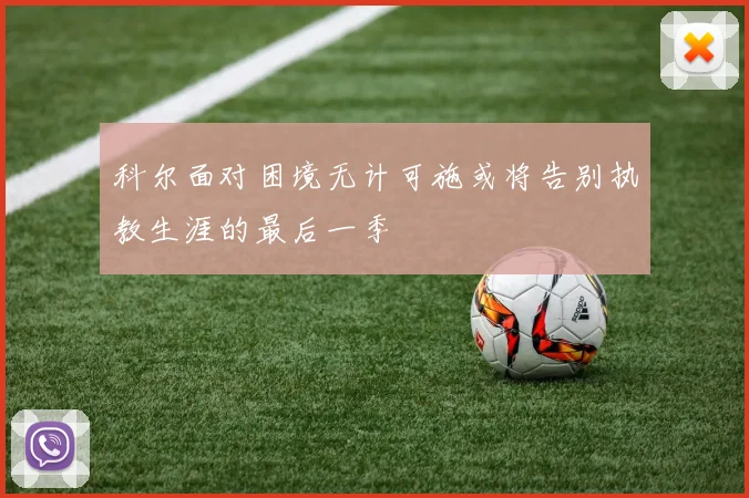 科尔面对困境无计可施或将告别执教生涯的最后一季