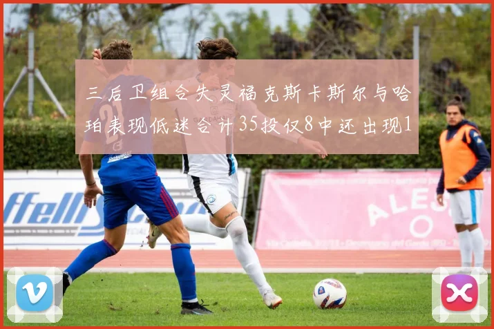 三后卫组合失灵福克斯卡斯尔与哈珀表现低迷合计35投仅8中还出现10次失误