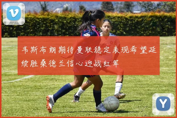 韦斯布朗期待曼联稳定表现希望延续胜桑德兰信心迎战红军