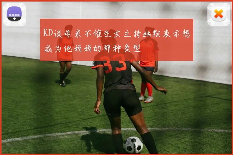 KD谈母亲不催生女主持幽默表示想成为他妈妈的那种类型
