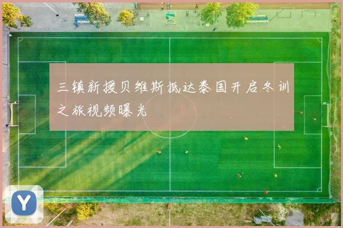三镇新援贝维斯抵达泰国开启冬训之旅视频曝光