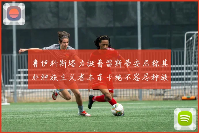 鲁伊科斯塔力挺普雷斯蒂安尼称其非种族主义者本菲卡绝不容忍种族歧视