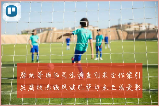 摩纳哥面临司法调查刚果合作案引发腐败洗钱风波巴萨与米兰或受影响