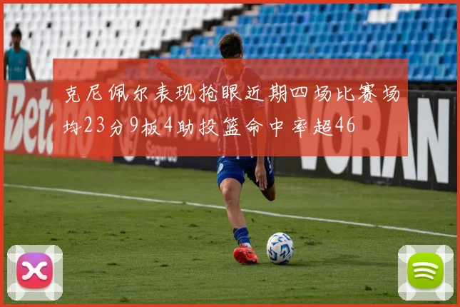 克尼佩尔表现抢眼近期四场比赛场均23分9板4助投篮命中率超46