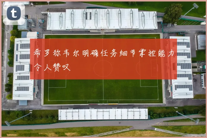 希罗称韦尔明确任务细节掌控能力令人赞叹