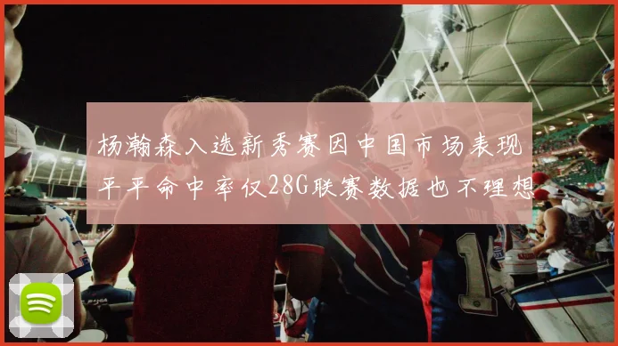 杨瀚森入选新秀赛因中国市场表现平平命中率仅28G联赛数据也不理想