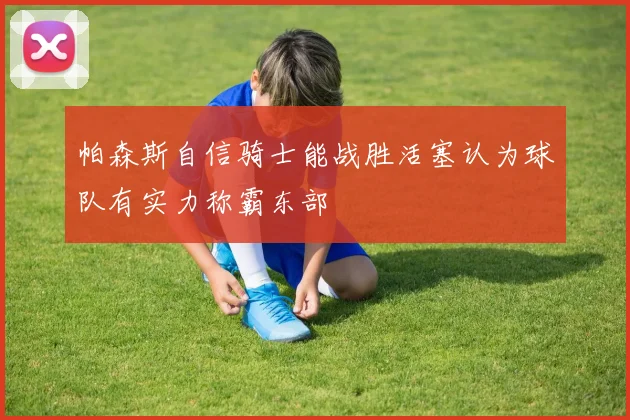 帕森斯自信骑士能战胜活塞认为球队有实力称霸东部