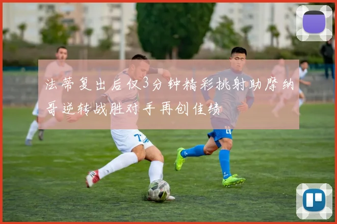 法蒂复出后仅3分钟精彩挑射助摩纳哥逆转战胜对手再创佳绩