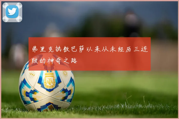 弗里克执教巴萨以来从未经历三连败的神奇之路