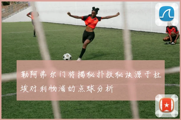 勒阿弗尔门将揭秘扑救秘诀源于杜埃对利物浦的点球分析
