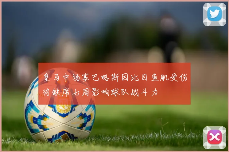 皇马中场塞巴略斯因比目鱼肌受伤将缺席七周影响球队战斗力