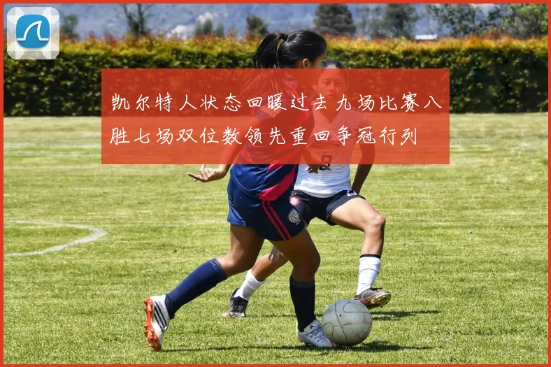 凯尔特人状态回暖过去九场比赛八胜七场双位数领先重回争冠行列