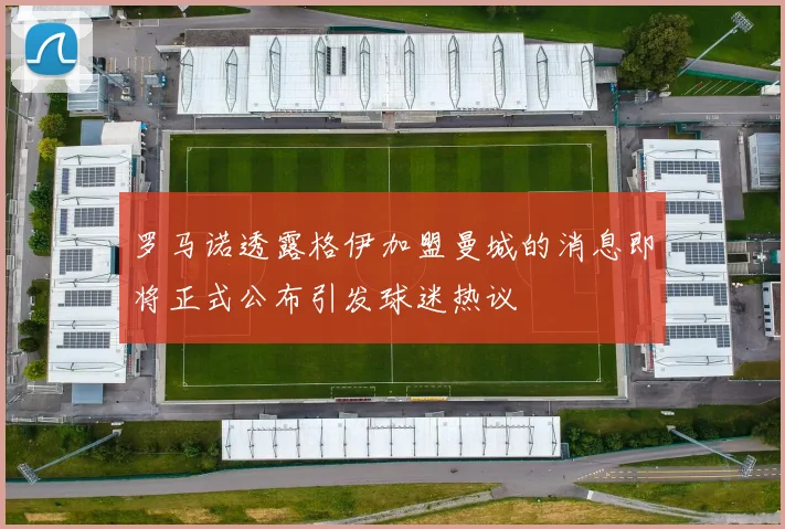 罗马诺透露格伊加盟曼城的消息即将正式公布引发球迷热议