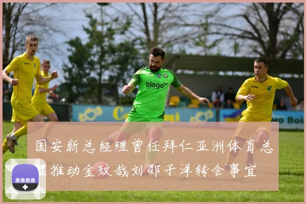 国安新总经理曾任拜仁亚洲体育总监推动金玟哉刘邵子洋转会事宜