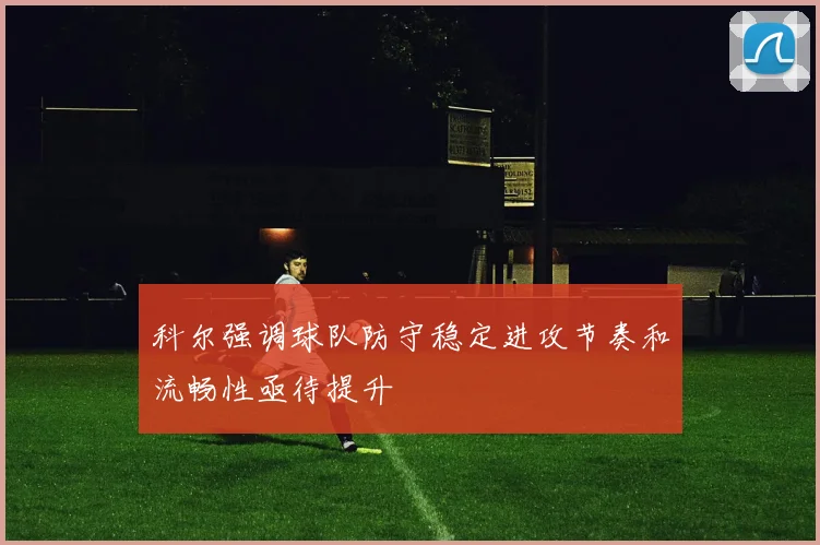 科尔强调球队防守稳定进攻节奏和流畅性亟待提升