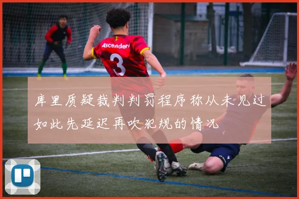 库里质疑裁判判罚程序称从未见过如此先延迟再吹犯规的情况