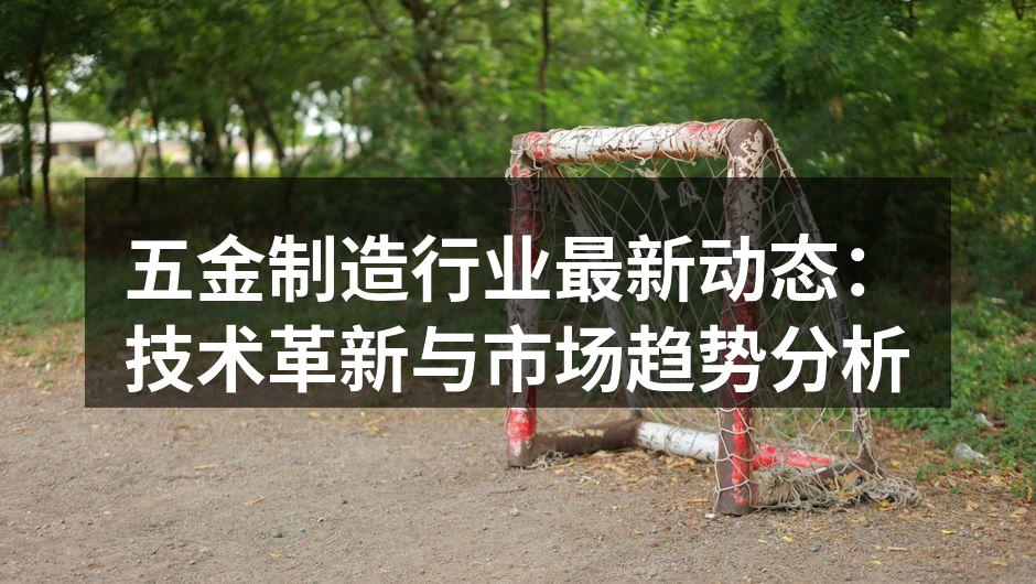 五金制造行业最新动态:技术革新与市场趋势